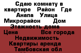 Сдаю комнату в квартире › Район ­ Где. Анапа › Улица ­ Микрорайон 12 › Дом ­ 9 › Этажность дома ­ 5 › Цена ­ 1 500 - Все города Недвижимость » Квартиры аренда   . Тамбовская обл.,Моршанск г.